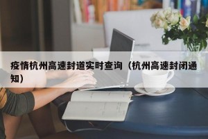 疫情杭州高速封道实时查询（杭州高速封闭通知）