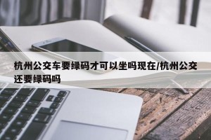杭州公交车要绿码才可以坐吗现在/杭州公交还要绿码吗
