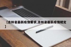 【吉林省最新疫情要求,吉林省最新疫情规定】