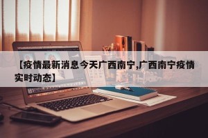 【疫情最新消息今天广西南宁,广西南宁疫情实时动态】