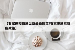 【石家庄疫情进出京最新规定/石家庄进京防疫政策】