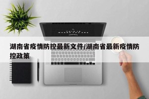 湖南省疫情防控最新文件/湖南省最新疫情防控政策