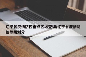 辽宁省疫情防控重点区域查询/辽宁省疫情防控等级划分