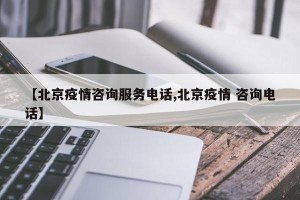 【北京疫情咨询服务电话,北京疫情 咨询电话】