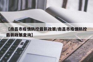 【南昌市疫情防控最新政策/南昌市疫情防控最新政策查询】