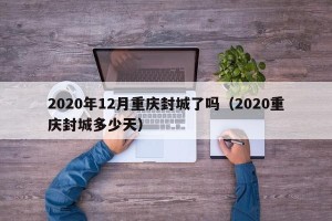 2020年12月重庆封城了吗（2020重庆封城多少天）