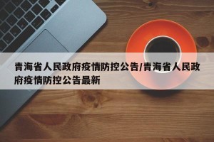 青海省人民政府疫情防控公告/青海省人民政府疫情防控公告最新