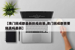 【澳门回成都最新防疫政策,澳门回成都需要隔离吗最新】