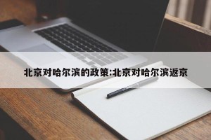 北京对哈尔滨的政策:北京对哈尔滨返京