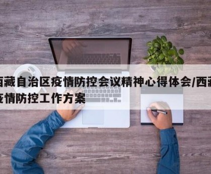西藏自治区疫情防控会议精神心得体会/西藏疫情防控工作方案