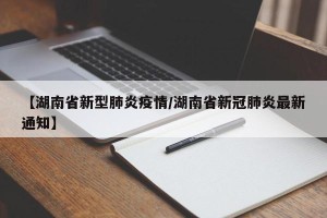 【湖南省新型肺炎疫情/湖南省新冠肺炎最新通知】