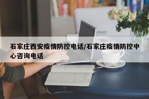 石家庄西安疫情防控电话/石家庄疫情防控中心咨询电话