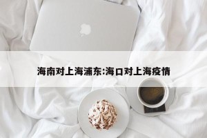 海南对上海浦东:海口对上海疫情